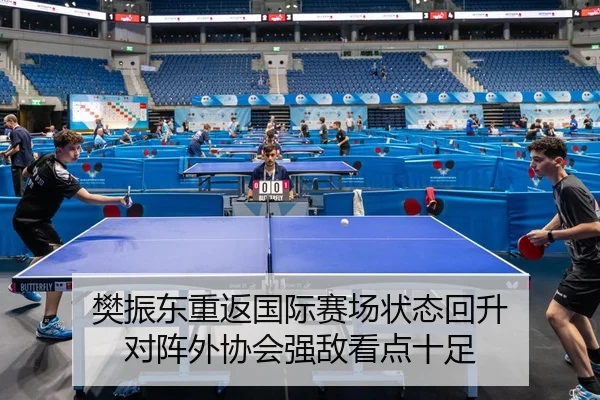 樊振东重返国际赛场状态回升 对阵外协会强敌看点十足