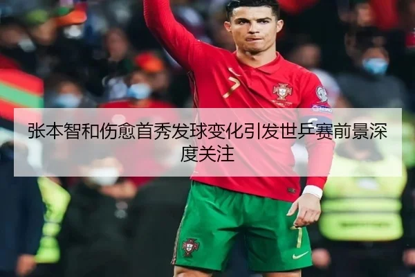 张本智和伤愈首秀发球变化引发世乒赛前景深度关注